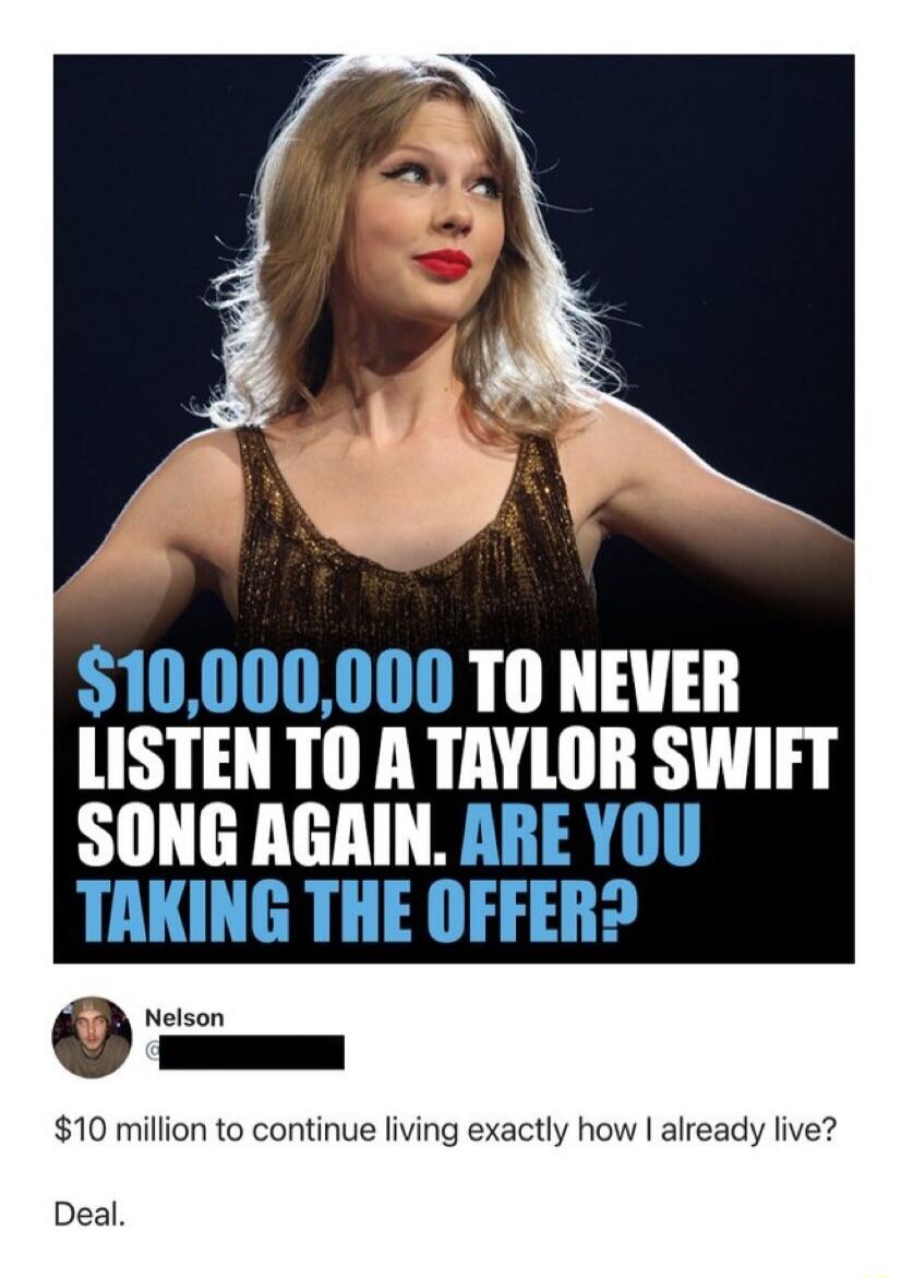 $10,000,000 TO NEVER LISTEN TO A TAYLOR SWIFT SONG AGAIN. ARE YOU TAKING THE OFFER? Nelson. $10 million to continue living exactly how I already live? Deal.
