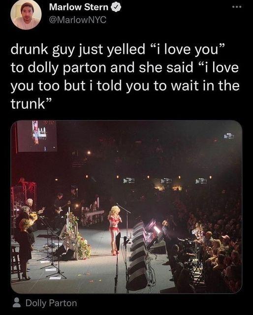 Marlow Stern CIYEIENITe drunk guy just yelled i love you to dolly parton and she said i love you too but i told you to wait in the trunk Dolly Parton
