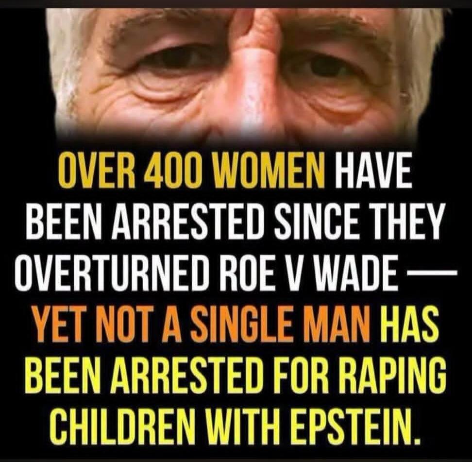 OVER 400 WOMEN HAVE BEEN ARRESTED SINCE THEY OVERTURNED ROE V WADE — YET NOT A SINGLE MAN HAS BEEN ARRESTED FOR RAPING CHILDREN WITH EPSTEIN.