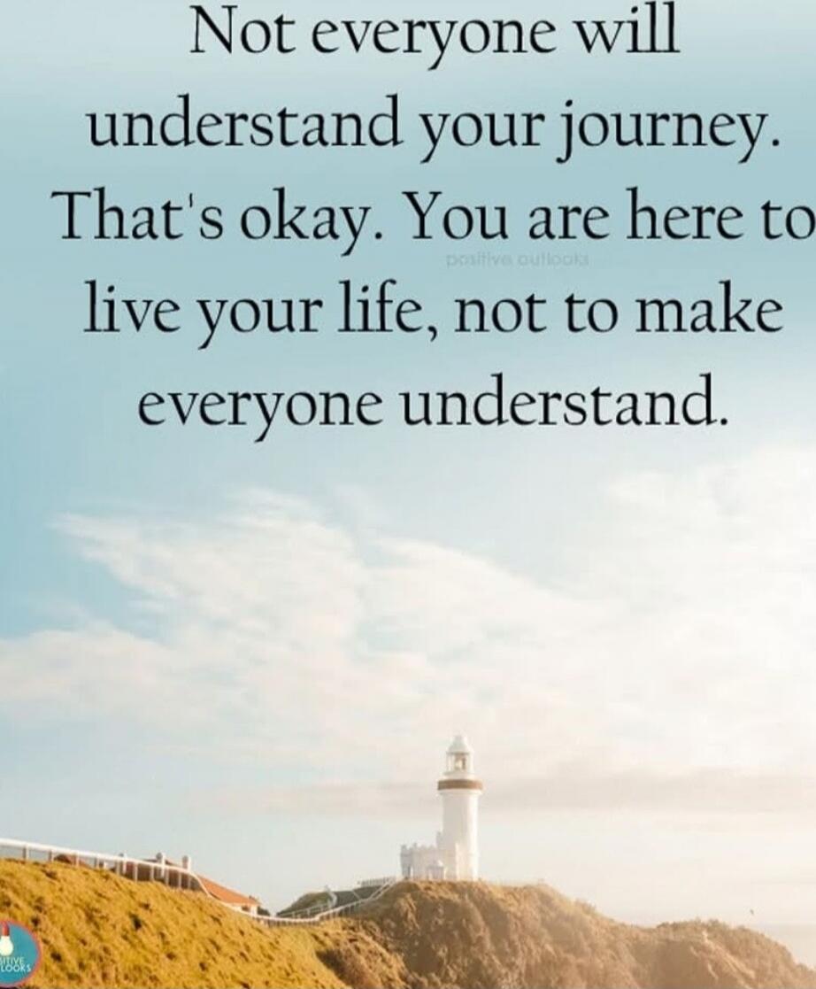 Not everyone will understand your journey. That's okay. You are here to live your life, not to make everyone understand.