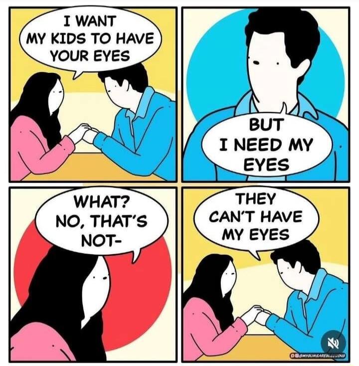 I WANT MY KIDS TO HAVE YOUR EYES
BUT I NEED MY EYES
WHAT? NO, THAT'S NOT-
THEY CAN'T HAVE MY EYES