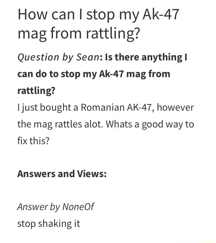 How can stop my Ak 47 mag from rattling Question by Sean Is there anything can do to stop my Ak 47 mag from rattling I just bought a Romanian AK 47 however the mag rattles alot Whats a good way to fix this Answers and Views Answer by NoneOf stop shaking it