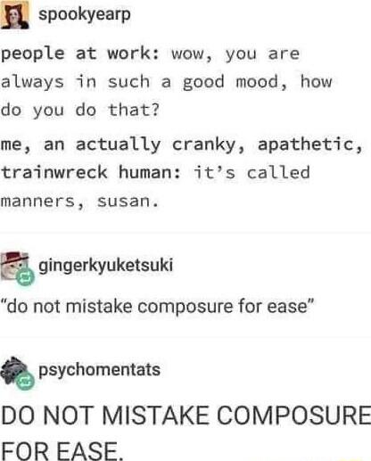 spookyearp people at work wow you are always in such a good mood how do you do that me an actually cranky apathetic trainwreck human its called manners susan a gingerkyuketsuki do not mistake composure for ease psychomentats DO NOT MISTAKE COMPOSURE FOR EASE