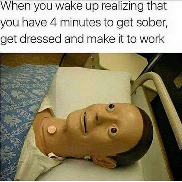 When you wake up realizing that you have 4 minutes to get sober get dressed and make it to work