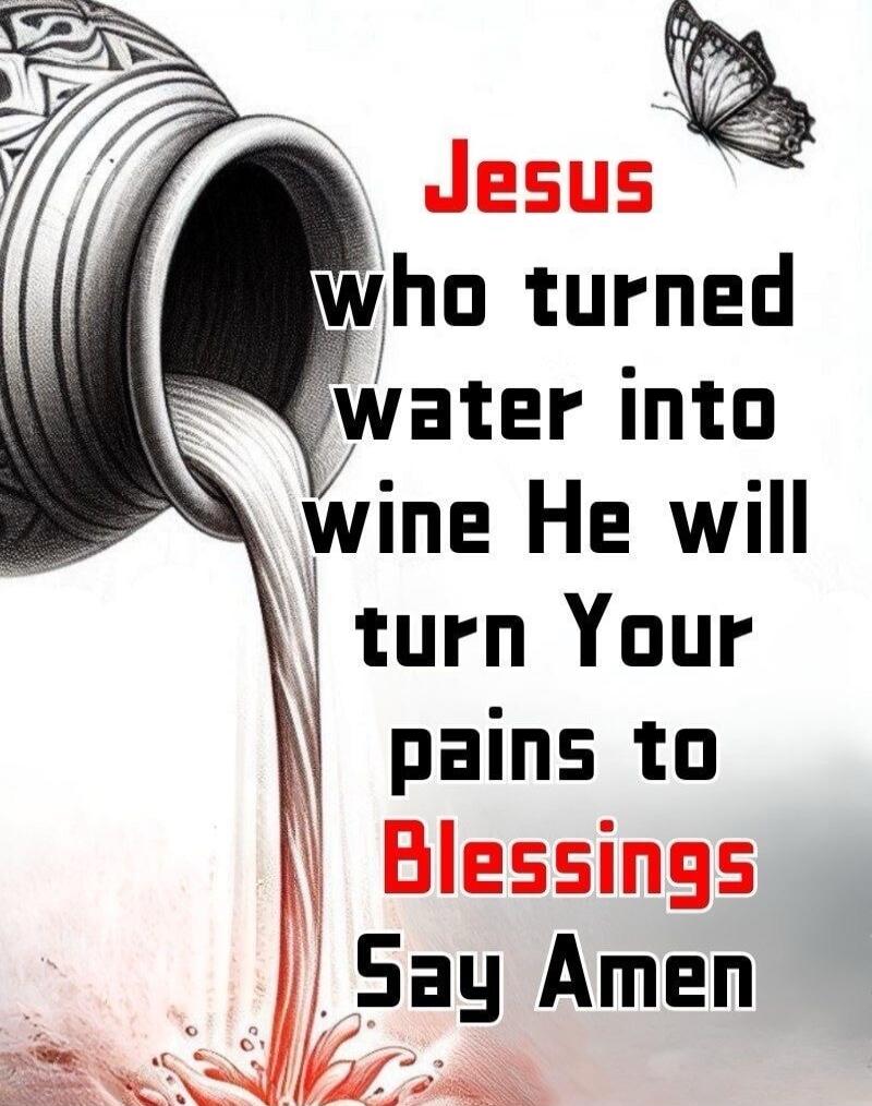 Jesus who turned water into wine He will turn Your pains to Blessings Say Amen