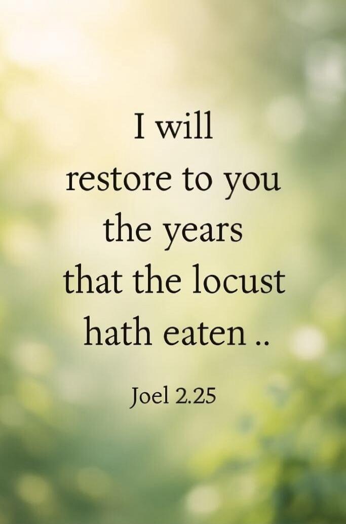 I will restore to you the years that the locust hath eaten .. Joel 2.25