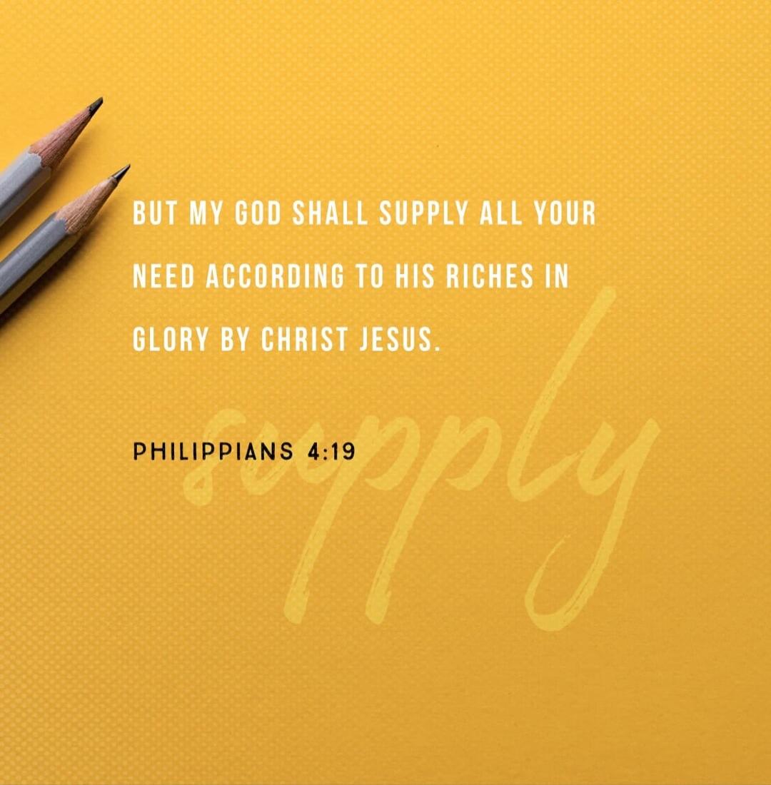 BUT MY GOD SHALL SUPPLY ALL YOUR NEED ACCORDING TO HIS RICHES IN GLORY BY CHRIST JESUS. PHILIPPIANS 4:19