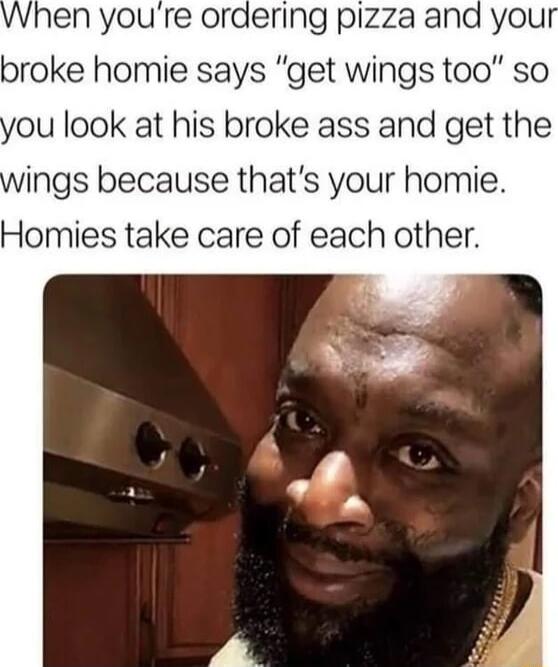 hen youre ordering pizza and you broke homie says get wings too so ou look at his broke ass and get the ings because thats your homie Homies take care of each other