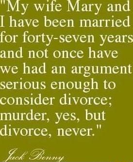 My wite Mary and have been married for forty seven years and not once have we had an argument serious enough to consider divorce murder yes but divorce never Zr _zny