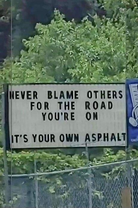 NEVER BLAME OTHERS FOR THE ROAD YOU'RE ON IT'S YOUR OWN ASPHALT