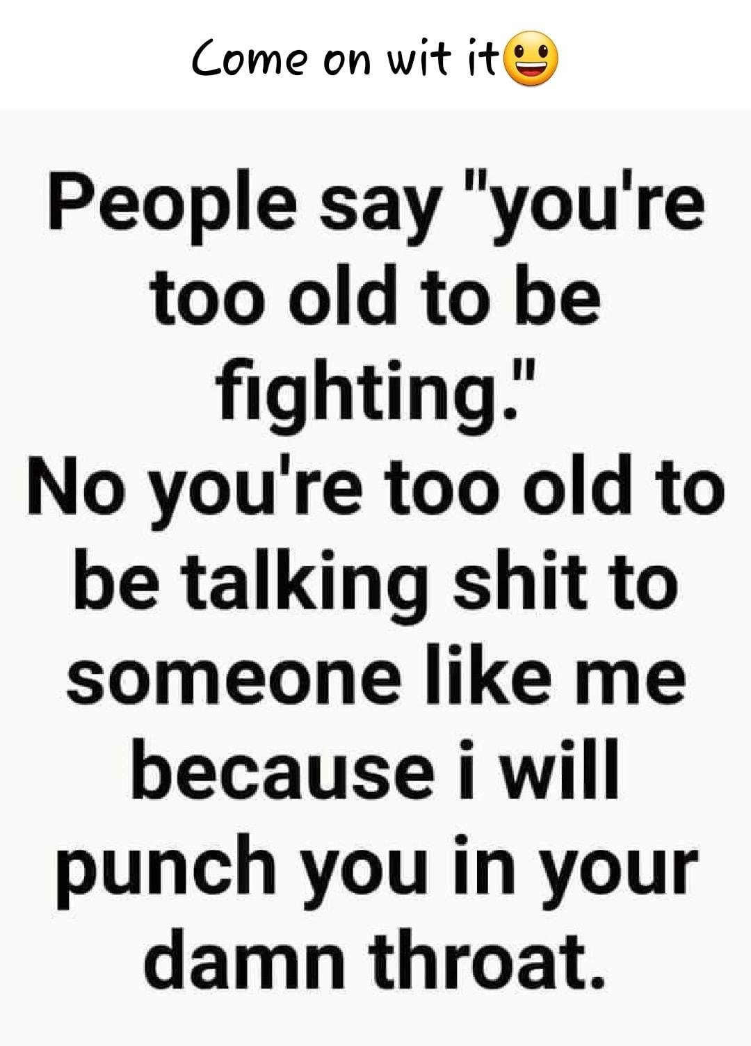 Come on wit it People say youre too old to be fighting No youre too old to be talking shit to someone like me because i will punch you in your damn throat