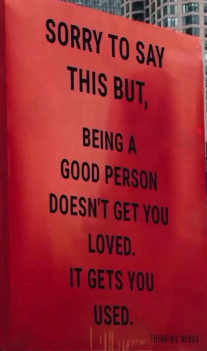 SORRY TO SAY THIS BUT, BEING A GOOD PERSON DOESN'T GET YOU LOVED. IT GETS YOU USED. THINKING MINDS