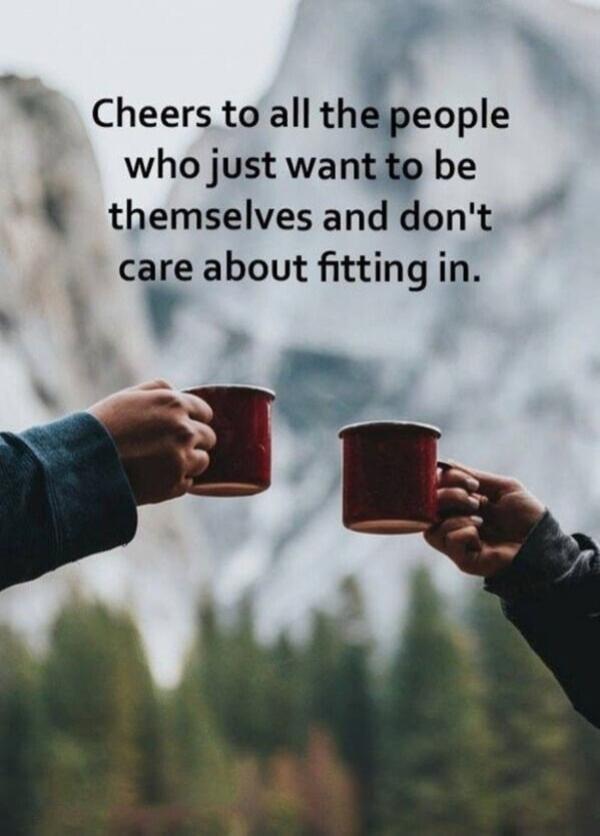 Cheers to all the people who just want to be themselves and don't care about fitting in.