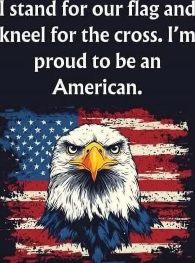 I stand for our flag and kneel for the cross. I'm proud to be an American.