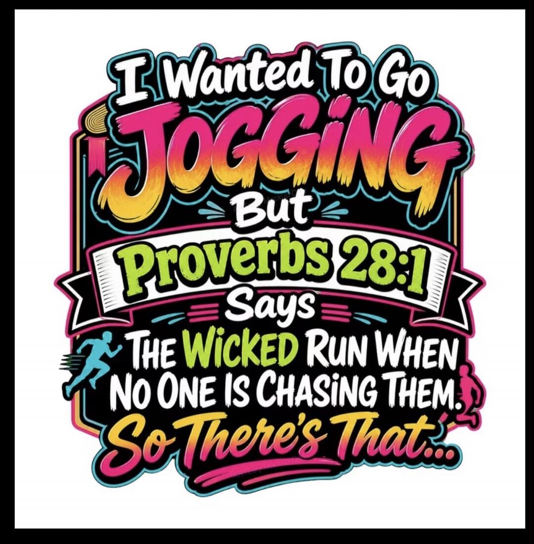 I wanted to go jogging, but Proverbs 28:1 says the wicked run when no one is chasing them, so there's that...