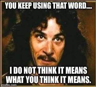 YOU KEEP USING THAT WORD.... I DO NOT THINK IT MEANS WHAT YOU THINK IT MEANS.
