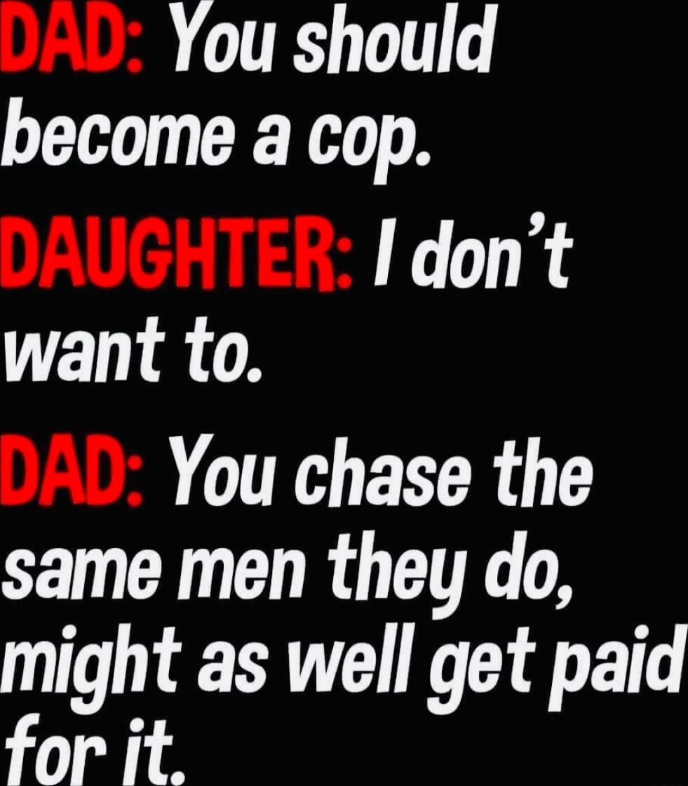 210 You should become a cop DAUGHTER I dont want to AL You chase the same men they do might as well get paid for it