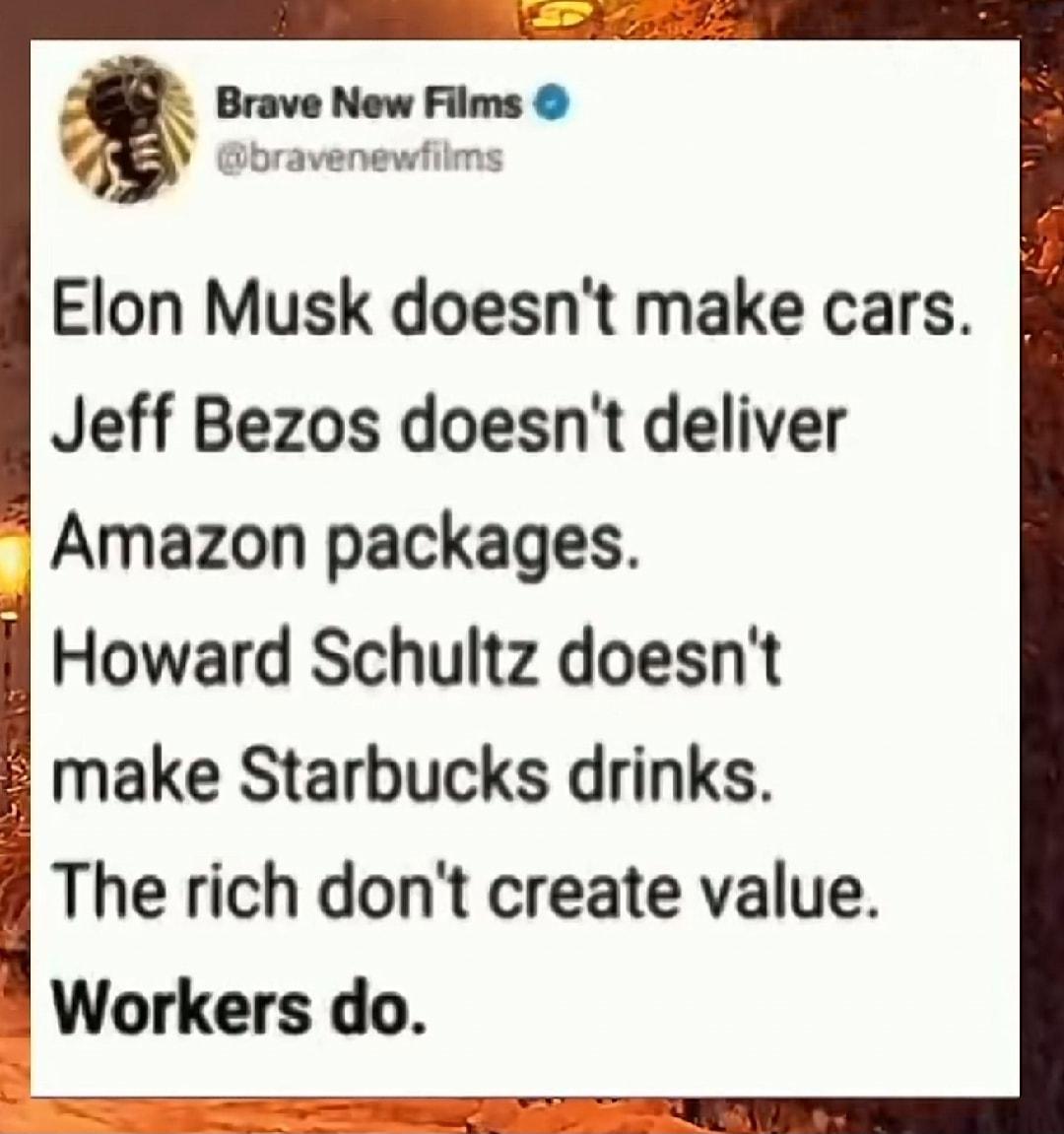 Elon Musk doesnt make cars Jeff Bezos doesnt deliver Amazon packages Howard Schultz doesnt make Starbucks drinks The rich dont create value Workers do