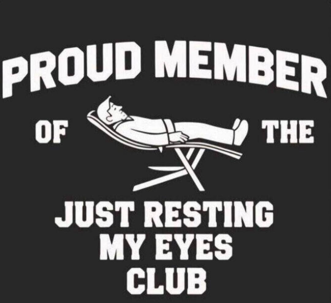 PROUD MEMBER OF THE JUST RESTING MY EYES CLUB