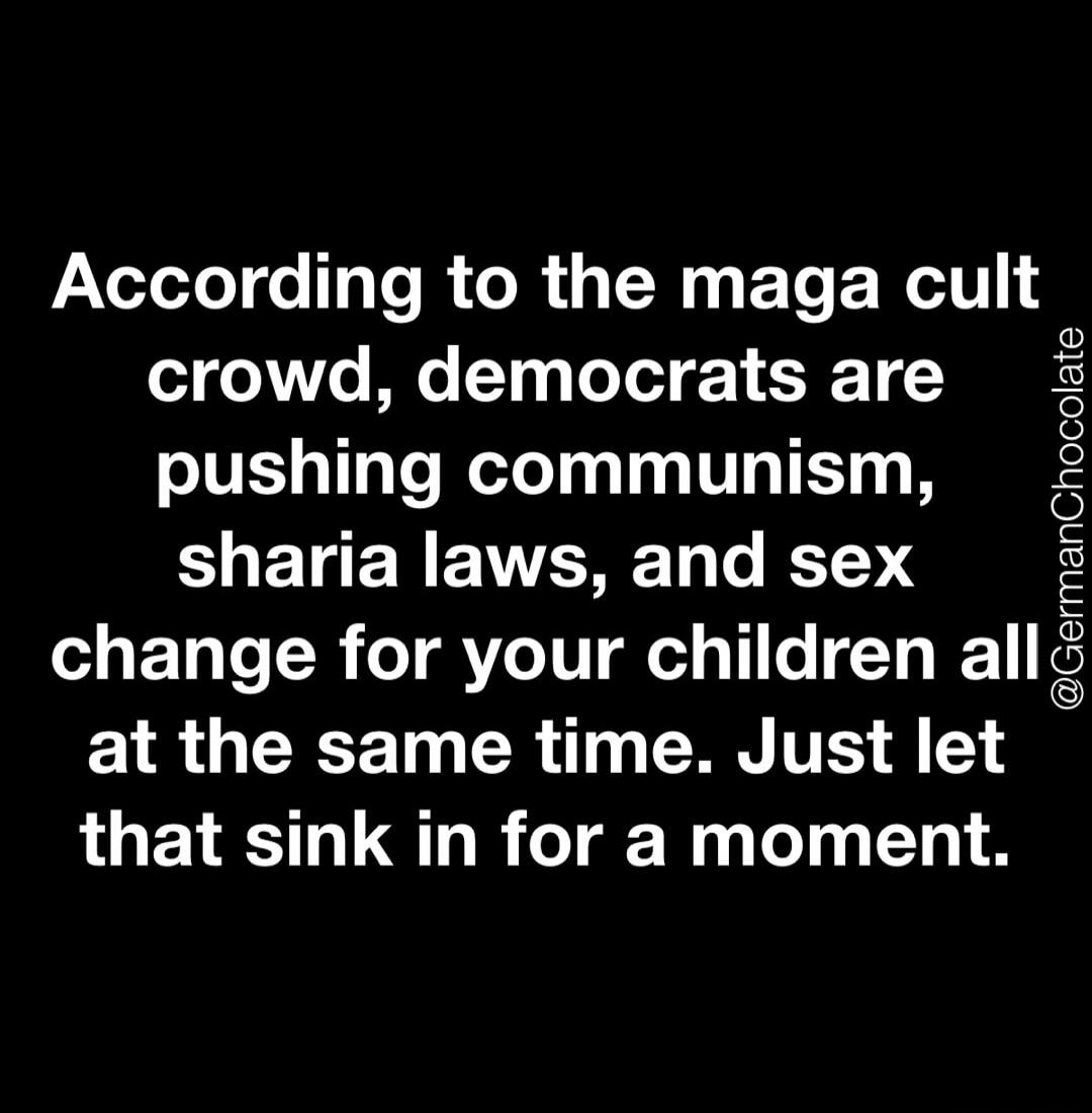 According to the maga cult crowd, democrats are pushing communism, sharia laws, and sex change for your children all at the same time. Just let that sink in for a moment. @GermanChocolate