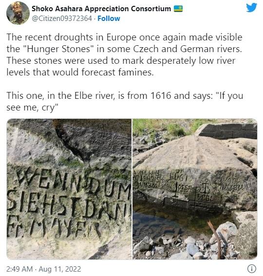 Shoko Asahara Appreciation Consortium 3 v Citizen09372364 Follow The recent droughts in Europe once again made visible the Hunger Stones in some Czech and German rivers These stones were used to mark desperately low river levels that would forecast famines This one in the Elbe river is from 1616 and says If you see me cry