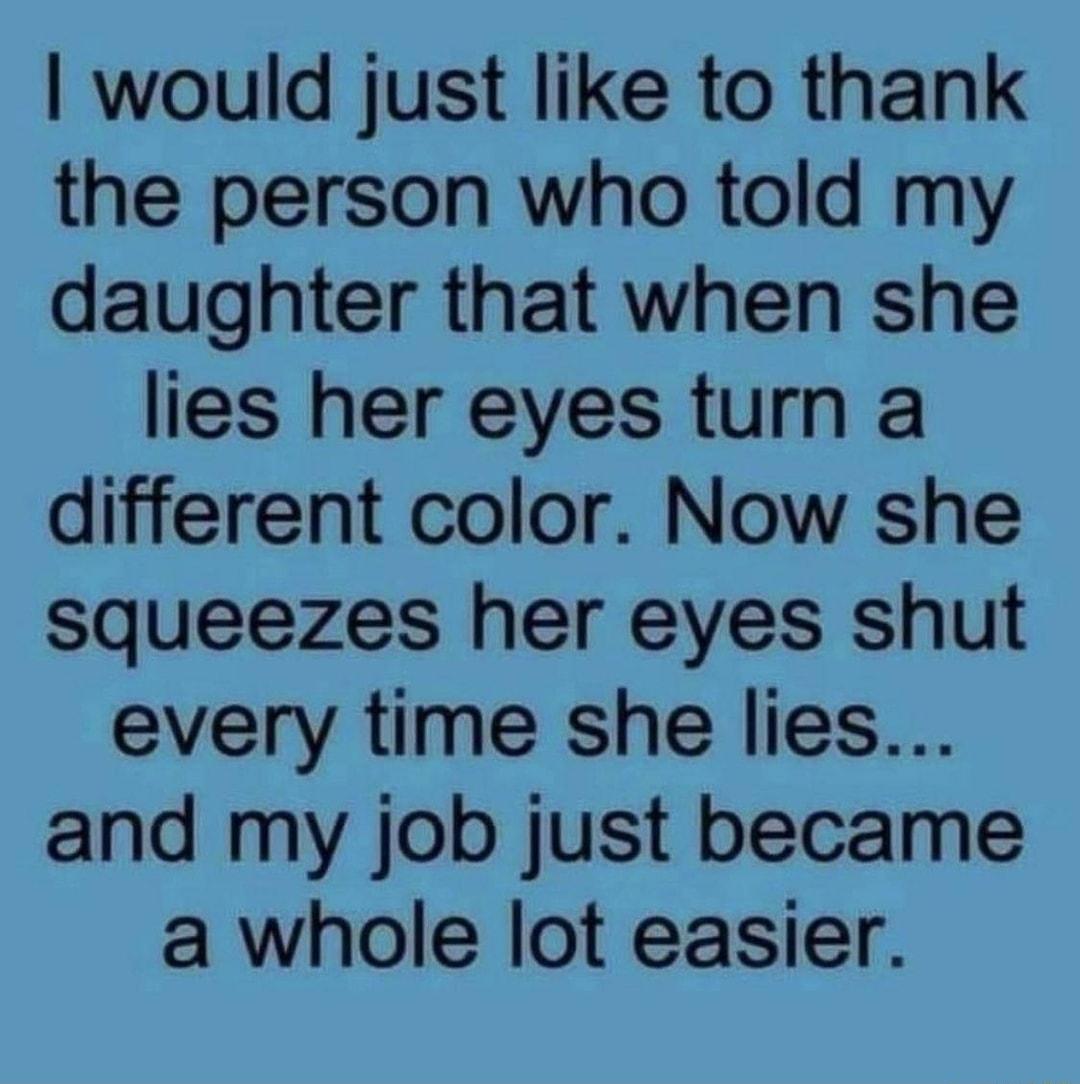 would just like to thank the person who told my daughter that when she lies her eyes turn a different color Now she squeezes her eyes shut every time she lies and my job just became a whole lot easier