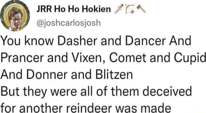 Q JRR Ho Ho Hokien 17 joshcarlosjosh You know Dasher and Dancer And Prancer and Vixen Comet and Cupid And Donner and Blitzen But they were all of them deceived for another reindeer was made