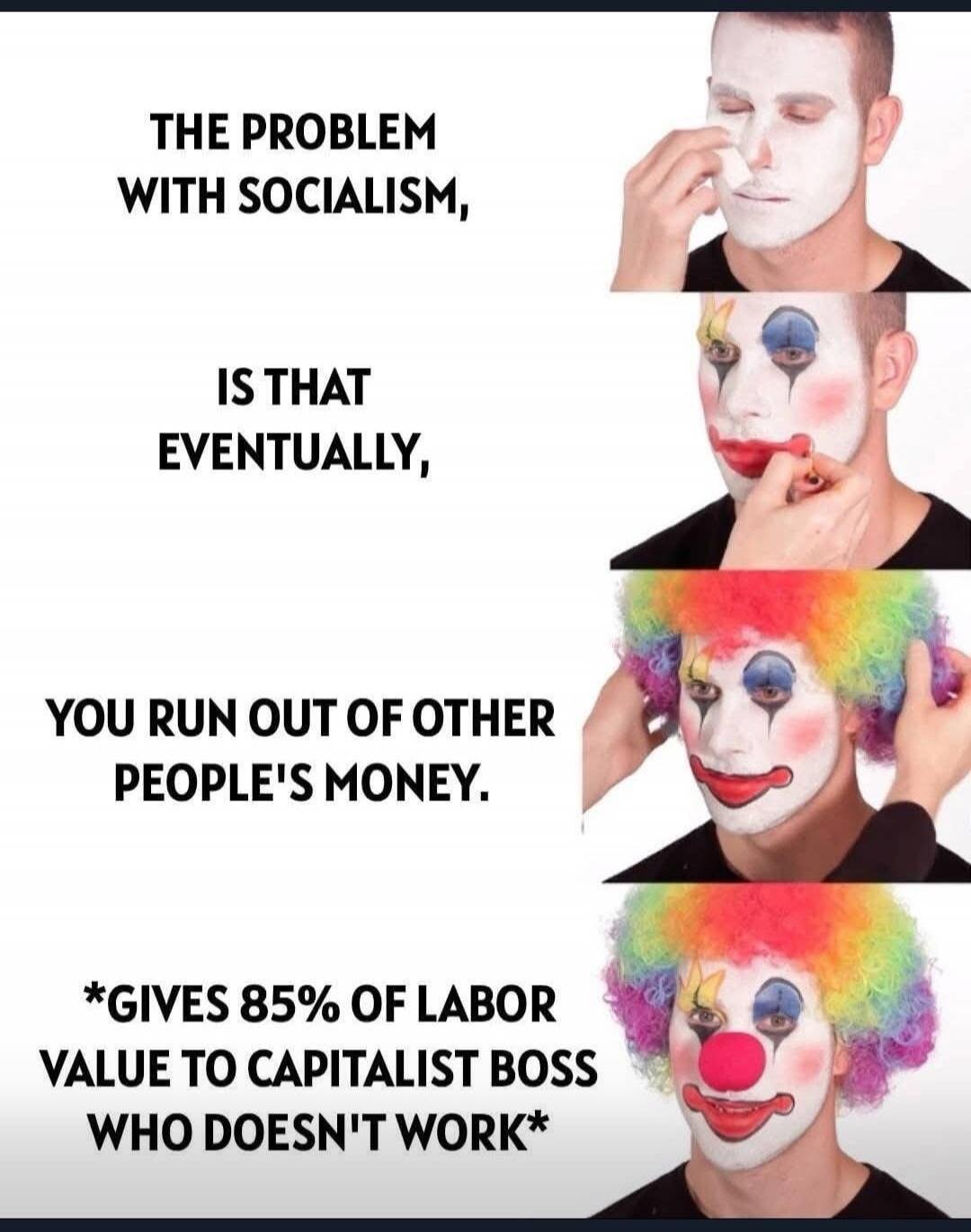 THE PROBLEM WITH SOCIALISM, IS THAT EVENTUALLY, YOU RUN OUT OF OTHER PEOPLE'S MONEY. *GIVES 85% OF LABOR VALUE TO CAPITALIST BOSS WHO DOESN'T WORK*