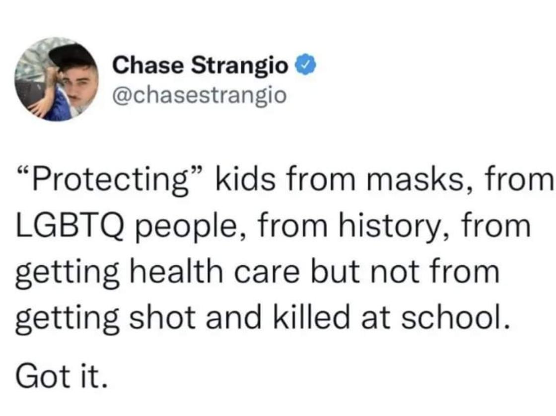 Chase Strangio chasestrangio Protecting kids from masks from LGBTQ people from history from getting health care but not from getting shot and killed at school Got it