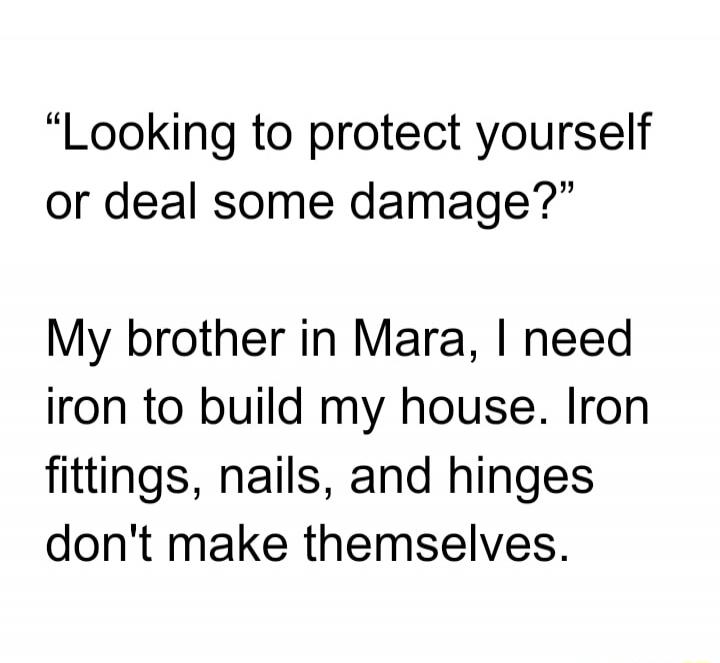 Looking to protect yourself or deal some damage? My brother in Mara, I need iron to build my house. Iron fittings, nails, and hinges don't make themselves.