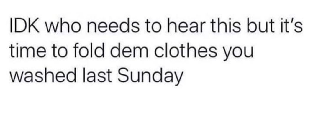 IDK who needs to hear this but its time to fold dem clothes you washed last Sunday