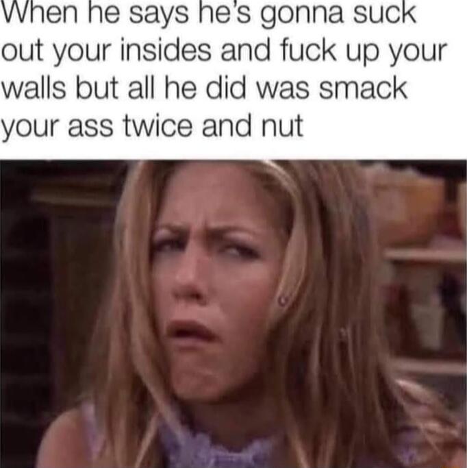 vwnen he says he s gonna suci out your insides and fuck up your walls but all he did was smack your ass twice and nut