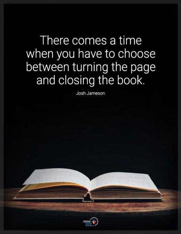 There comes a time when you have to choose between turning the page and closing the book. Josh Jameson