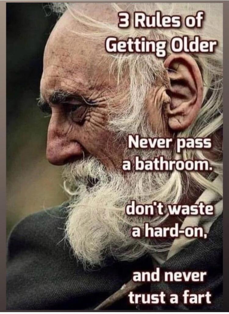 3 Rules of Getting Older Never pass a bathroom. don't waste a hard-on, and never trust a fart