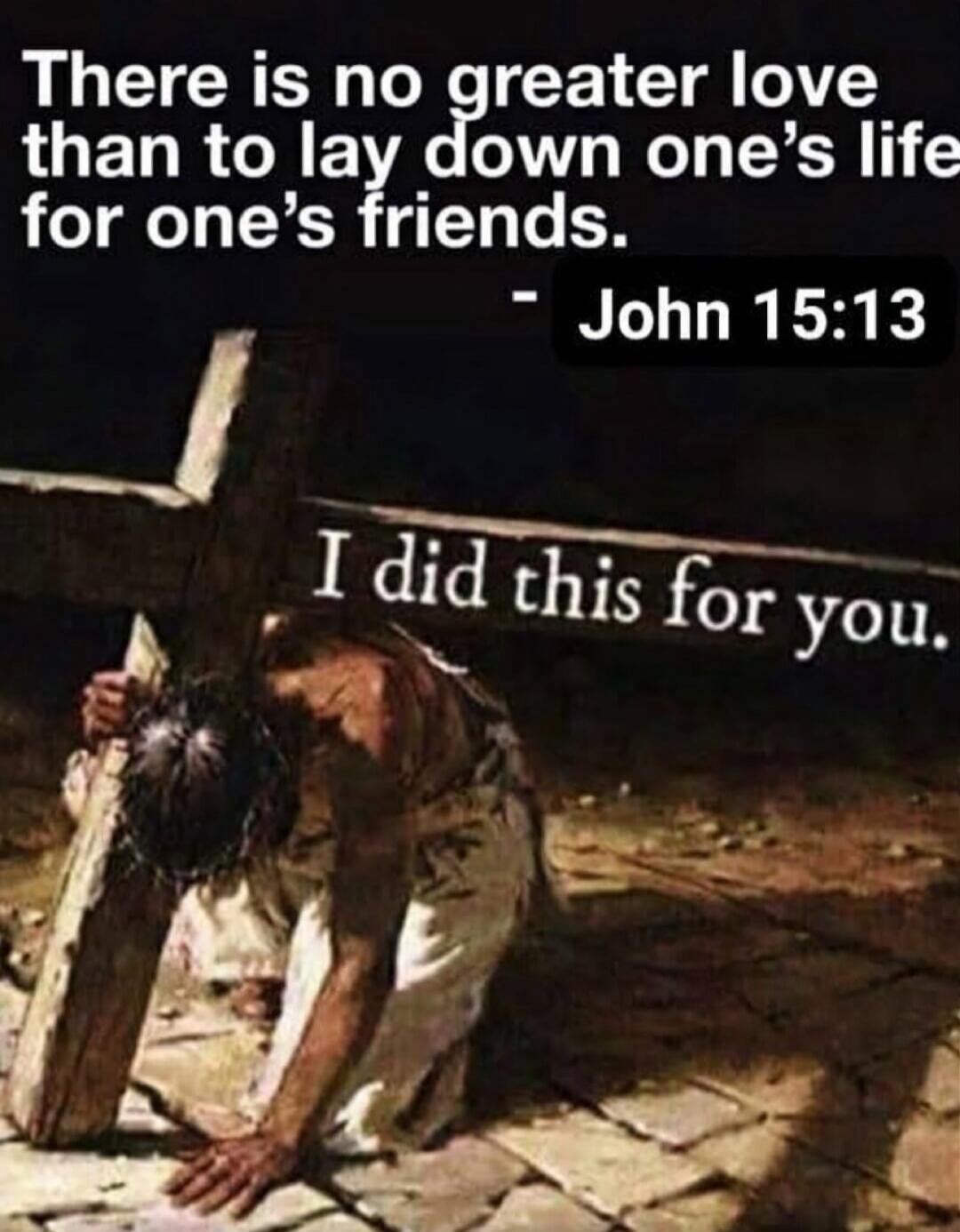 There is no greater love than to lay down one’s life for one’s friends. - John 15:13 I did this for you.