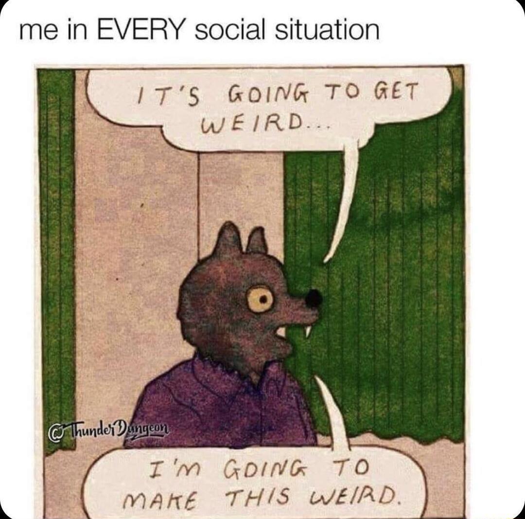 1 me in EVERY social situation T0 MARE THIS WEIRD