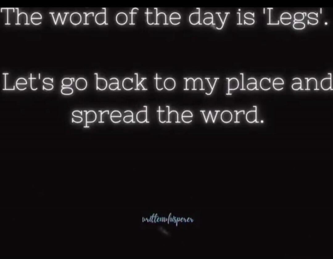 The word of the day is 'Legs'. Let's go back to my place and spread the word.