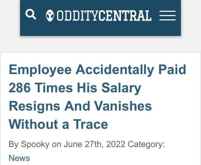 Q ODDITYCENTRAL Employee Accidentally Paid 286 Times His Salary Resigns And Vanishes Without a Trace By Spooky on June 27th 2022 Category News