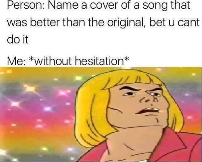 Person Name a cover of a song that was better than the original bet u cant doit Me without hesitation