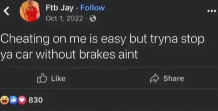 Ftb Jay Follow Oct Zzz i Cheating on me is easy but tryna stop ya car without brakes aint oY Like Share O 830