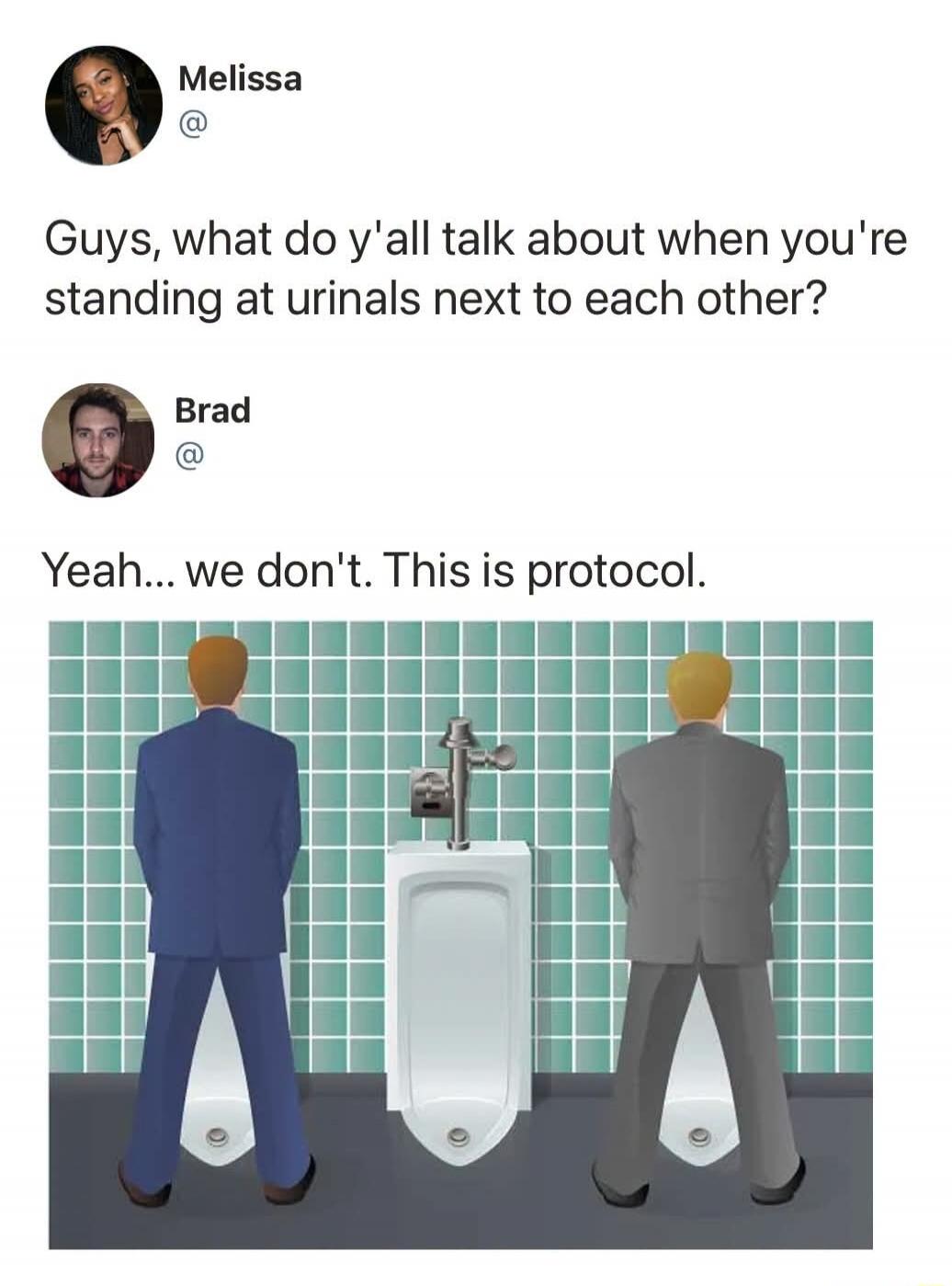 Melissa @ Guys, what do y'all talk about when you're standing at urinals next to each other? Brad @ Yeah... we don't. This is protocol.