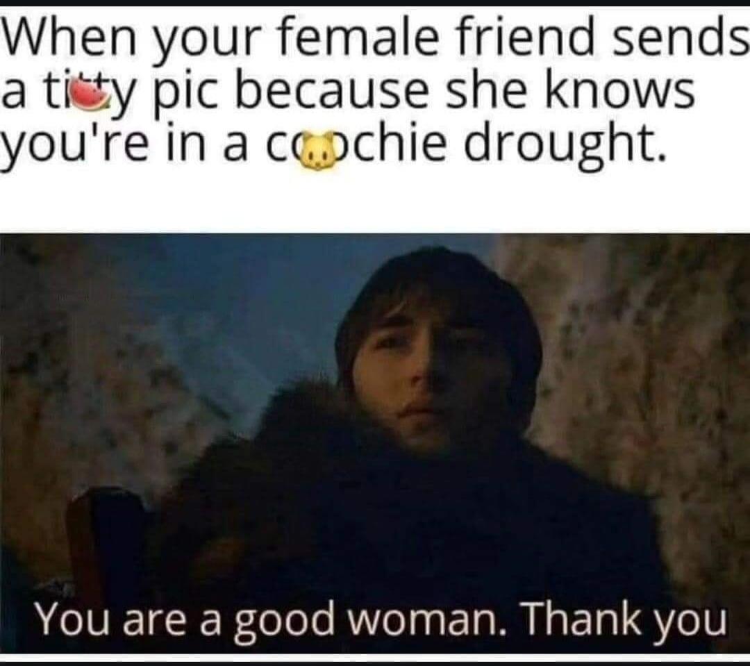 When your female friend sends a titty pic because she knows you're in a coochie drought. You are a good woman. Thank you