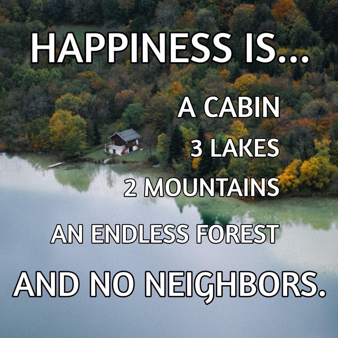 HAPPINESS IS A CABIN 5 w3 LAKES 2 MU_NTAINS T AN ENDIESS FOREST ANID NO NEICIRIBOIRS