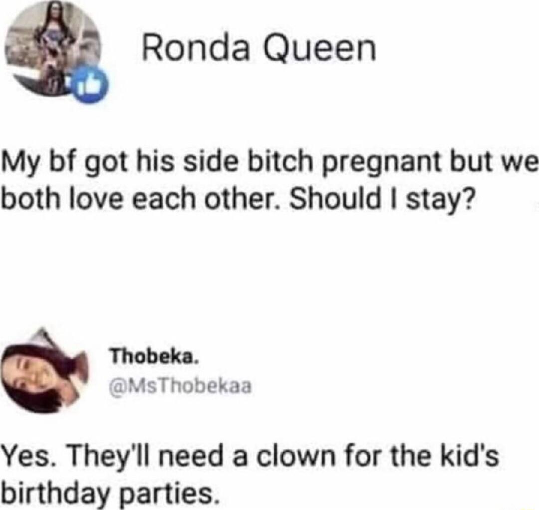 Ronda Queen My bf got his side bitch pregnant but we both love each other Should stay Thobeka MsThobekaa Yes Theyll need a clown for the kids birthday parties