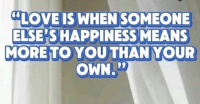 LOVE IS WHEN SOMEONE ELSE'S HAPPINESS MEANS MORE TO YOU THAN YOUR OWN.