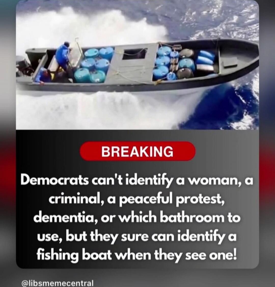 BREAKING
Democrats can't identify a woman, a criminal, a peaceful protest, dementia, or which bathroom to use, but they sure can identify a fishing boat when they see one!