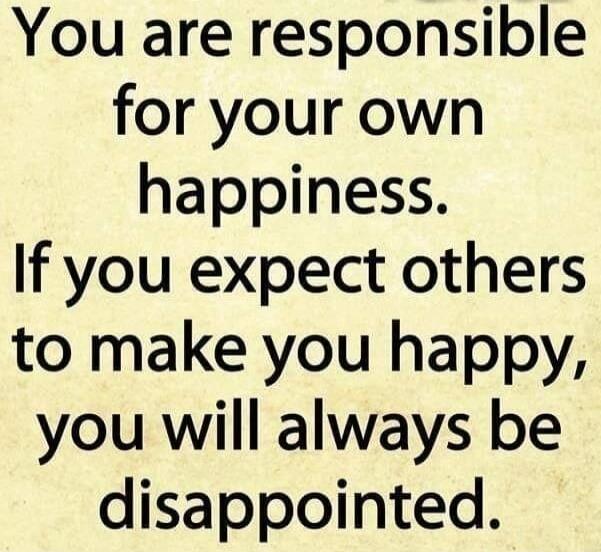 You are responsible for your own happiness. If you expect others to make you happy, you will always be disappointed.
