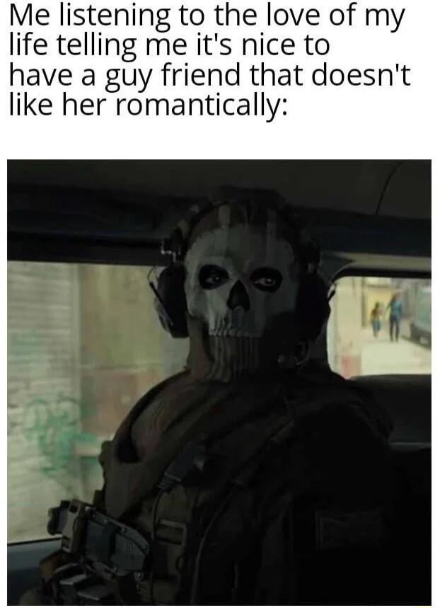 Me listening to the love of my life telling me its nice to have a guy friend that doesnt like her romantically