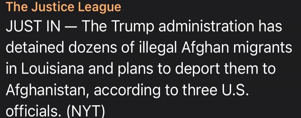 The Justice League JUST IN — The Trump administration has detained dozens of illegal Afghan migrants in Louisiana and plans to deport them to Afghanistan, according to three U.S. officials. (NYT)