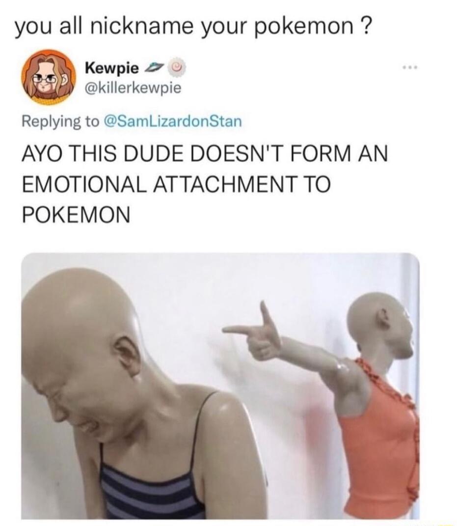 you all nickname your pokemon Kewpie 2 killerkewpie Replying to SamLizardonStan AYO THIS DUDE DOESNT FORM AN EMOTIONAL ATTACHMENT TO POKEMON